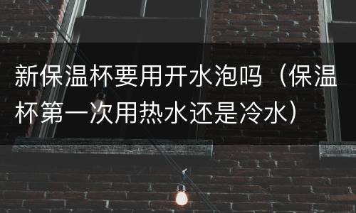 新保温杯要用开水泡吗（保温杯第一次用热水还是冷水）