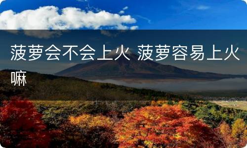 菠萝会不会上火 菠萝容易上火嘛