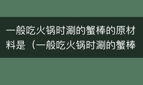 一般吃火锅时涮的蟹棒的原材料是（一般吃火锅时涮的蟹棒的原材料是什么）