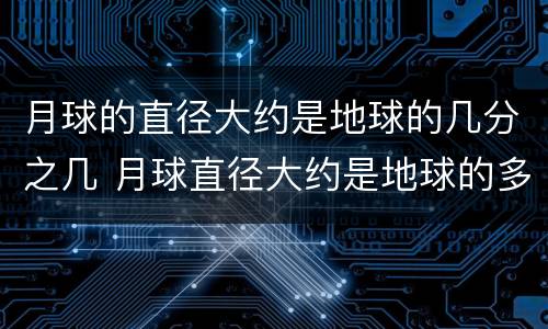 月球的直径大约是地球的几分之几 月球直径大约是地球的多少?