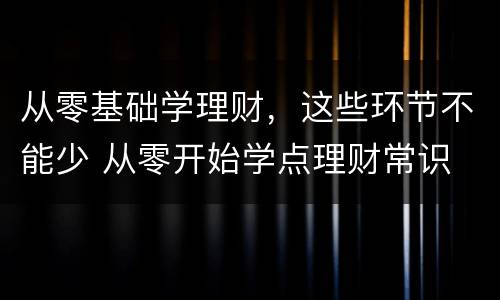 从零基础学理财，这些环节不能少 从零开始学点理财常识