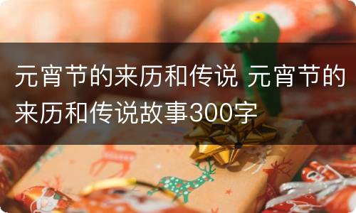 元宵节的来历和传说 元宵节的来历和传说故事300字