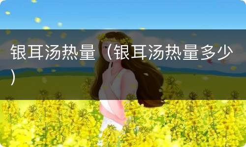 银耳汤热量（银耳汤热量多少）