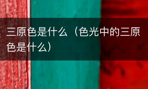 三原色是什么（色光中的三原色是什么）