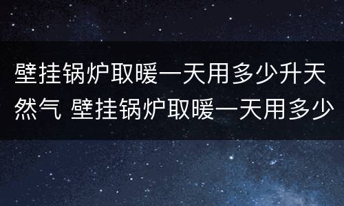 壁挂锅炉取暖一天用多少升天然气 壁挂锅炉取暖一天用多少升天然气合适