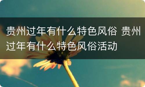 贵州过年有什么特色风俗 贵州过年有什么特色风俗活动