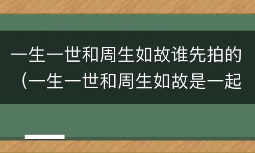 一生一世和周生如故谁先拍的（一生一世和周生如故是一起拍的吗）