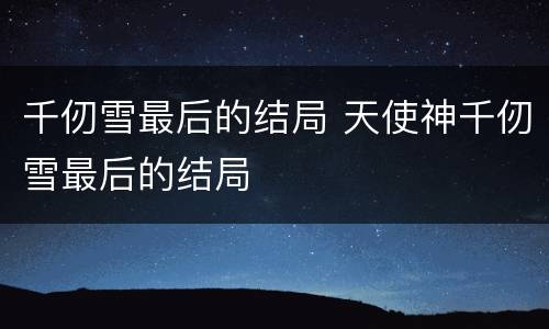 千仞雪最后的结局 天使神千仞雪最后的结局