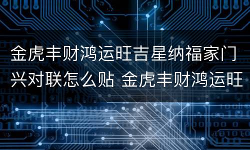 金虎丰财鸿运旺吉星纳福家门兴对联怎么贴 金虎丰财鸿运旺吉星纳福家门兴怎么贴