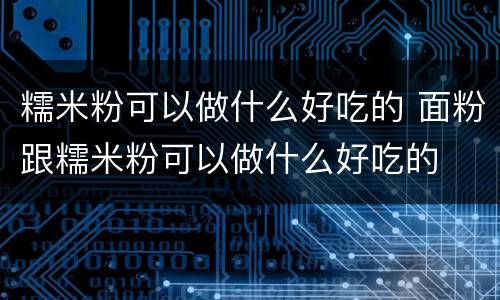 糯米粉可以做什么好吃的 面粉跟糯米粉可以做什么好吃的