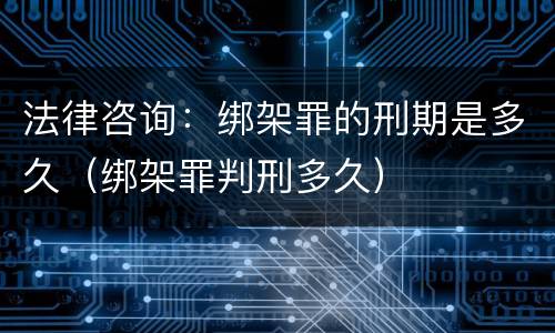 法律咨询：绑架罪的刑期是多久（绑架罪判刑多久）