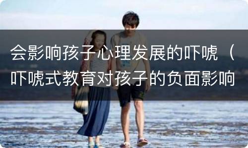 会影响孩子心理发展的吓唬（吓唬式教育对孩子的负面影响）