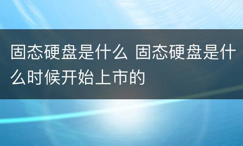 固态硬盘是什么 固态硬盘是什么时候开始上市的