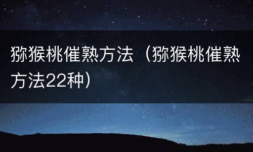 猕猴桃催熟方法（猕猴桃催熟方法22种）