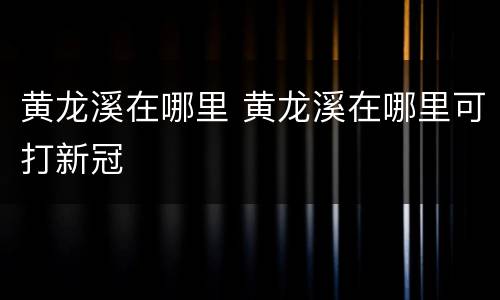 黄龙溪在哪里 黄龙溪在哪里可打新冠
