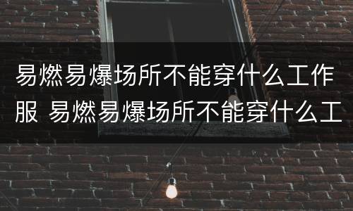 易燃易爆场所不能穿什么工作服 易燃易爆场所不能穿什么工作服?