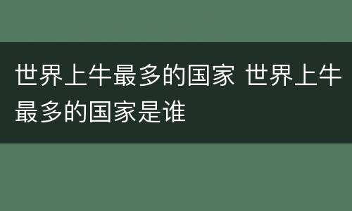 世界上牛最多的国家 世界上牛最多的国家是谁