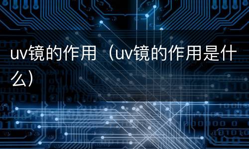 uv镜的作用（uv镜的作用是什么）