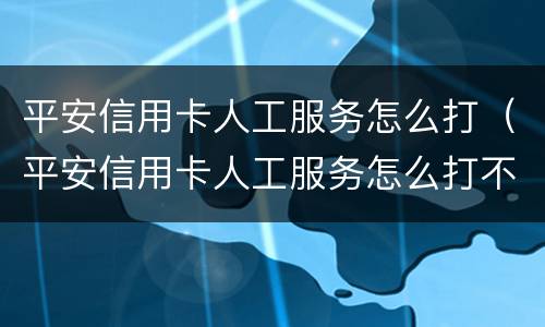 平安信用卡人工服务怎么打（平安信用卡人工服务怎么打不进去）