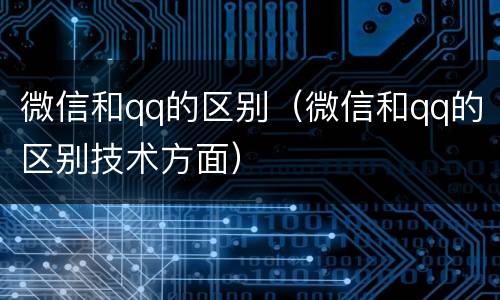 微信和qq的区别（微信和qq的区别技术方面）