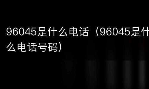 96045是什么电话（96045是什么电话号码）