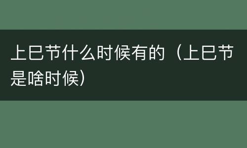 上巳节什么时候有的（上巳节是啥时候）