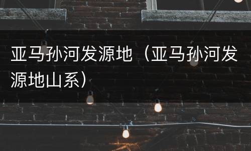 亚马孙河发源地（亚马孙河发源地山系）