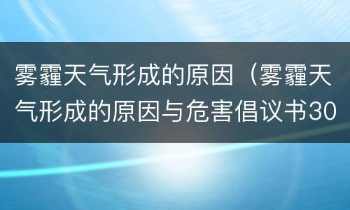 雾霾天气形成的原因（雾霾天气形成的原因与危害倡议书300字）