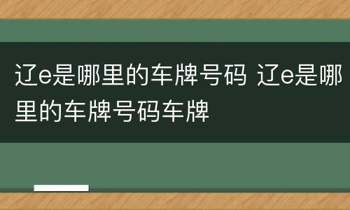 辽e是哪里的车牌号码 辽e是哪里的车牌号码车牌