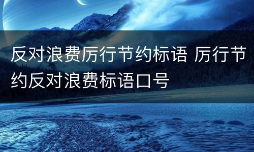 反对浪费厉行节约标语 厉行节约反对浪费标语口号