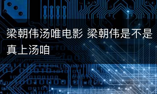 梁朝伟汤唯电影 梁朝伟是不是真上汤咱