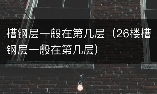 槽钢层一般在第几层（26楼槽钢层一般在第几层）