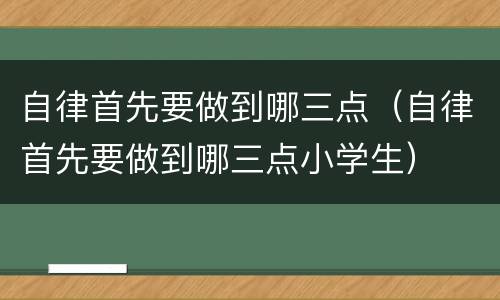 自律首先要做到哪三点（自律首先要做到哪三点小学生）