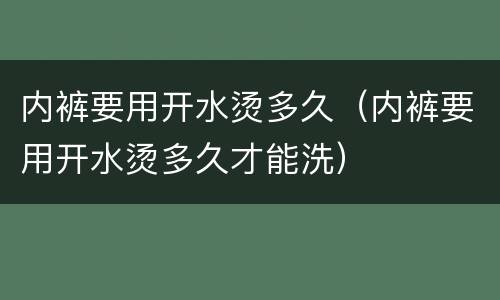 内裤要用开水烫多久（内裤要用开水烫多久才能洗）
