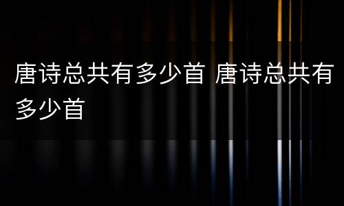 唐诗总共有多少首 唐诗总共有多少首