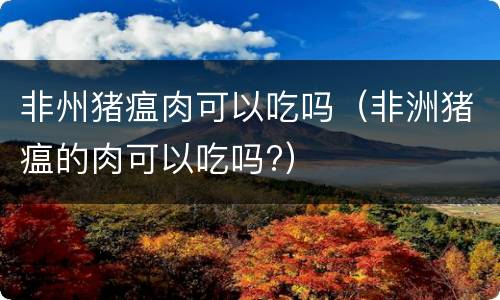 非州猪瘟肉可以吃吗（非洲猪瘟的肉可以吃吗?）