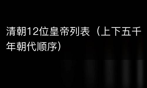清朝12位皇帝列表（上下五千年朝代顺序）