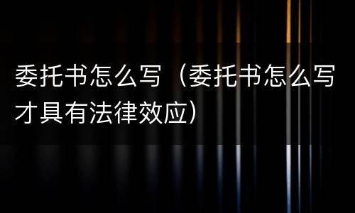 委托书怎么写（委托书怎么写才具有法律效应）