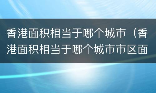 香港面积相当于哪个城市（香港面积相当于哪个城市市区面积）