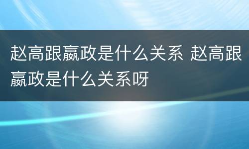 赵高跟嬴政是什么关系 赵高跟嬴政是什么关系呀
