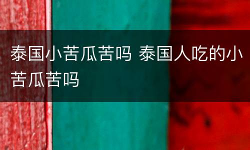 泰国小苦瓜苦吗 泰国人吃的小苦瓜苦吗