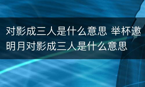 对影成三人是什么意思 举杯邀明月对影成三人是什么意思