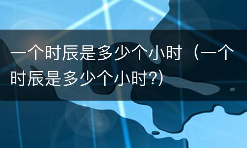 一个时辰是多少个小时（一个时辰是多少个小时?）