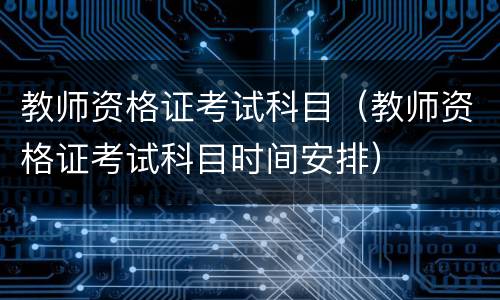 教师资格证考试科目（教师资格证考试科目时间安排）