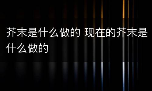 芥末是什么做的 现在的芥末是什么做的