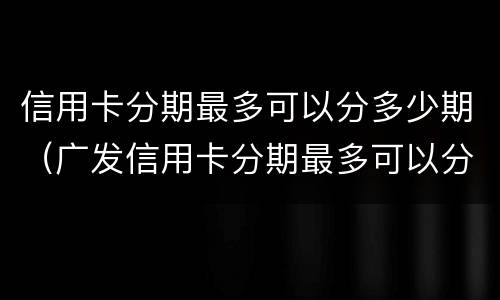 信用卡分期最多可以分多少期（广发信用卡分期最多可以分多少期）