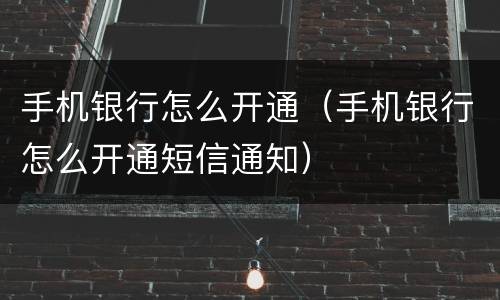 手机银行怎么开通（手机银行怎么开通短信通知）