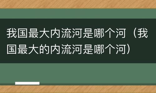 我国最大内流河是哪个河（我国最大的内流河是哪个河）