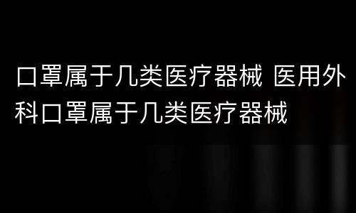 口罩属于几类医疗器械 医用外科口罩属于几类医疗器械