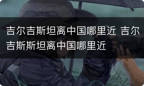 吉尔吉斯坦离中国哪里近 吉尔吉斯斯坦离中国哪里近